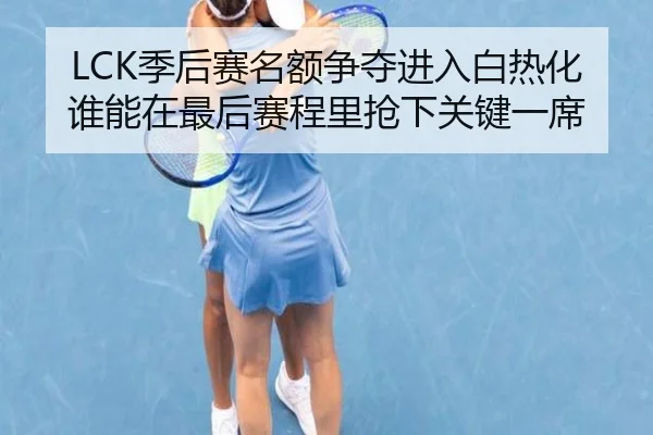 LCK季后赛名额争夺进入白热化谁能在最后赛程里抢下关键一席