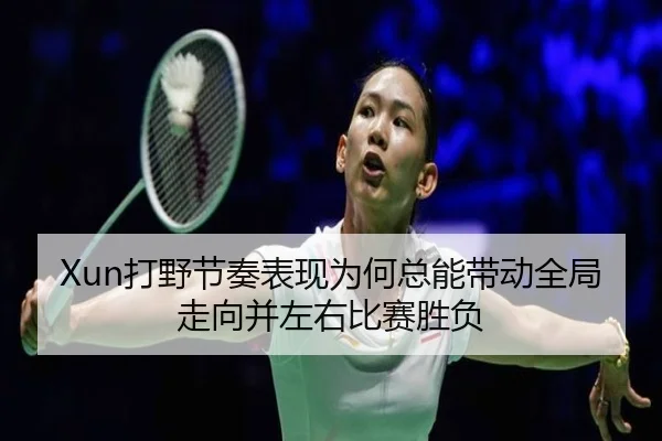 Xun打野节奏表现为何总能带动全局走向并左右比赛胜负